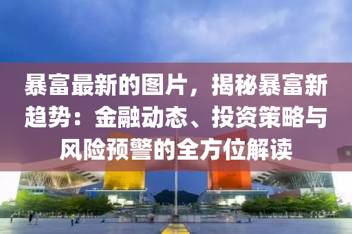 暴富最新的圖片，揭秘暴富新趨勢(shì)：金融動(dòng)態(tài)、投資策略與風(fēng)險(xiǎn)預(yù)警的全方位解讀木工機(jī)械,設(shè)備,零部件