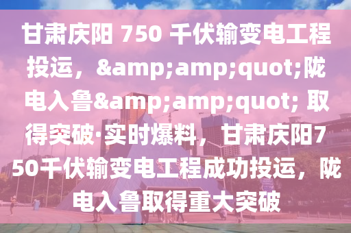 甘肅慶陽 750 千伏輸變電工程投運，&amp;quot;隴電入魯&amp;quot; 取得突破·實時爆料，甘肅慶陽750千伏輸變電工程成功投運，隴電入魯取得重大突破木工機(jī)械,設(shè)備,零部件