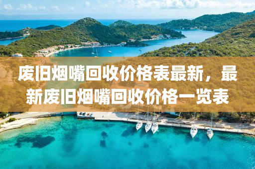 廢舊煙嘴回收價(jià)格表最新，最新廢舊煙嘴回收價(jià)格一覽表木工機(jī)械,設(shè)備,零部件