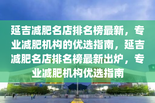 延吉減肥名店排名榜最新，專業(yè)減肥機構(gòu)的優(yōu)選指南，延吉減肥名店排名榜最新出爐，專業(yè)減肥機構(gòu)優(yōu)選指南木工機械,設(shè)備,零部件