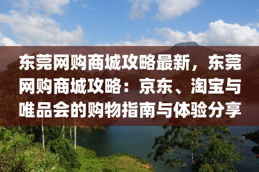 東莞網(wǎng)購商城攻略最新，東莞網(wǎng)購商城攻略：京東、淘寶與唯品會的購物指木工機械,設(shè)備,零部件南與體驗分享