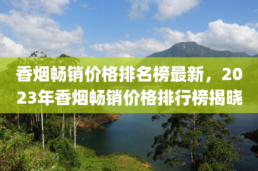 香煙暢銷價(jià)格排名榜最新，2023年香煙暢銷價(jià)格排行榜揭木工機(jī)械,設(shè)備,零部件曉