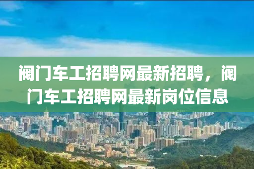 閥門車工招聘網(wǎng)最新招聘，閥門車工招木工機(jī)械,設(shè)備,零部件聘網(wǎng)最新崗位信息