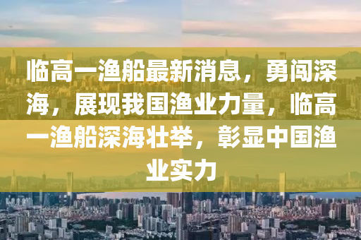 臨高一漁船最新消息，勇闖深海，展現(xiàn)我國(guó)漁業(yè)力量，臨高一漁船深海壯舉，彰顯中國(guó)漁業(yè)實(shí)力木工機(jī)械,設(shè)備,零部件