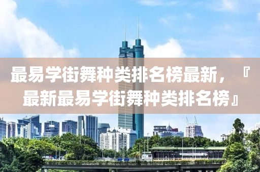 最易學(xué)街舞種類(lèi)排名榜最新，『最新最易學(xué)街舞種類(lèi)排名榜』木工機(jī)械,設(shè)備,零部件