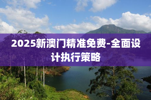 2025新澳門精準免費-全面設(shè)計執(zhí)行策略