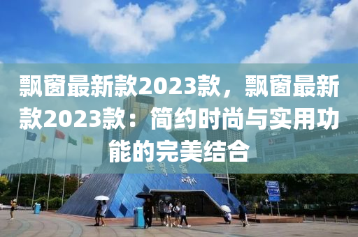 飄窗最新款2023款，飄窗最新款2023款：簡約時尚與實用功能的完美結(jié)合