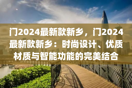 門2024最新款新鄉(xiāng)，門2024最新款新鄉(xiāng)：時尚設計、優(yōu)質材質與智能功能的完美結合木工機械,設備,零部件