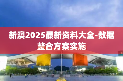 新澳2025最新資料大全-數(shù)據(jù)整合方案實施