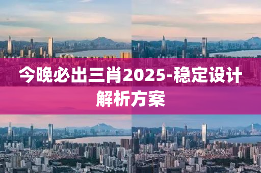 今晚必出三肖2025-穩(wěn)定設(shè)計解析方案