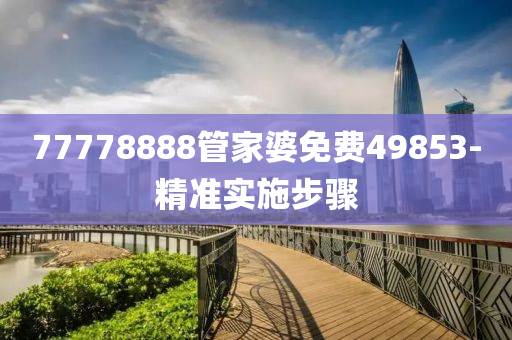 77778888管家婆免費(fèi)49853-精準(zhǔn)實(shí)施步驟