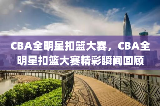 CBA全明星扣籃大賽，CBA全明星扣籃大賽精彩瞬間回顧