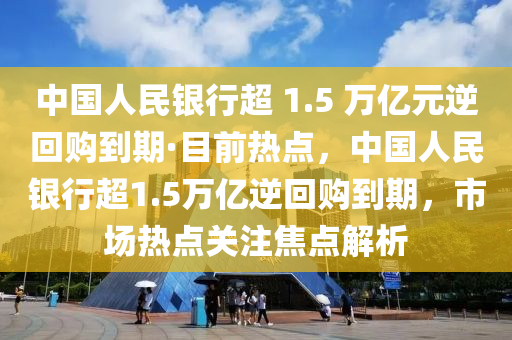 中國人民銀行超 1.5 萬億元逆回購到期·目前熱點，中國人民銀行超1.5萬億逆回購木工機械,設(shè)備,零部件到期，市場熱點關(guān)注焦點解析