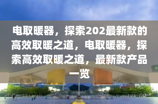 電取暖器，探索202最新款的高效取暖之道，電取暖器，探索高效取暖之道，最新款產品一覽