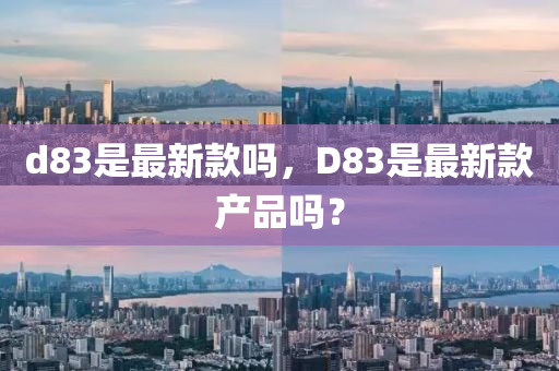 d83是最新款嗎，D83是最新款產(chǎn)品嗎？