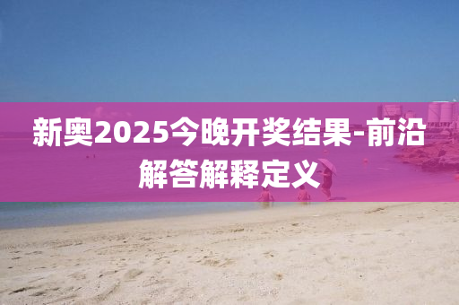 新奧2025今晚開獎結(jié)果-前沿解答解釋定義