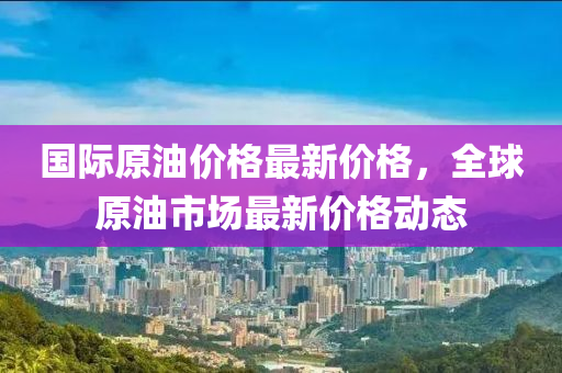 國際原油價(jià)格最新價(jià)格，全球原油市場(chǎng)最新價(jià)格動(dòng)態(tài)木工機(jī)械,設(shè)備,零部件