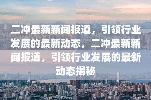 二沖最新新聞報(bào)道，引領(lǐng)行業(yè)發(fā)展的最新動(dòng)態(tài)，二沖最新新聞報(bào)道，引領(lǐng)行業(yè)發(fā)展的最新動(dòng)態(tài)揭秘木工機(jī)械,設(shè)備,零部件