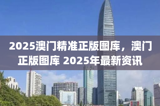 2025澳門精準(zhǔn)正版圖庫(kù)，澳門正版圖庫(kù) 2025年最新資訊