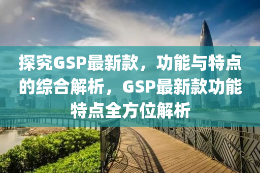 探究GSP最新款，功能與特點(diǎn)的綜合解析，GSP最新款功能特點(diǎn)全方位解析木工機(jī)械,設(shè)備,零部件