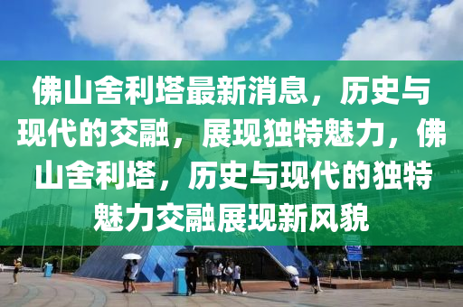 佛山舍利塔最新消息，歷史與現(xiàn)代的交融，展現(xiàn)獨(dú)特魅力，佛山舍利塔，歷史與現(xiàn)代的獨(dú)特魅力交融展現(xiàn)新風(fēng)貌木工機(jī)械,設(shè)備,零部件