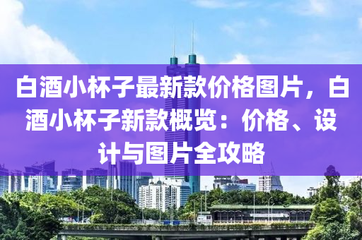 白酒小杯子最新款價(jià)格圖片，白酒小杯子新款概覽：價(jià)格、設(shè)計(jì)與圖片全攻略