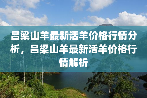 呂梁山羊最新活羊價格行情分析，呂梁山羊最新活羊價格行情解析