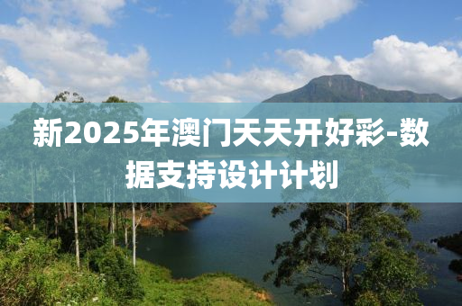 新2025年澳門天天開好彩-數(shù)據(jù)支持設(shè)計計劃