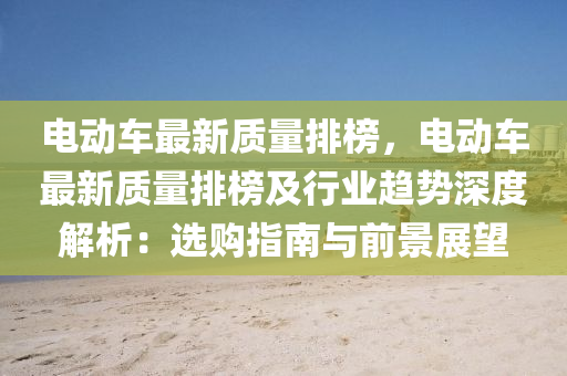 電動車最新質量排榜，電動車最新質量排榜及行業(yè)趨勢深度解析：選購指南與前景展望木工機械,設備,零部件