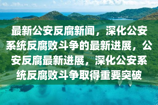 最新公安反腐新聞，深化公安系統(tǒng)反腐敗斗爭的最新進展，公安反腐最新進展，深化公安系統(tǒng)反腐敗斗爭取得重要突破