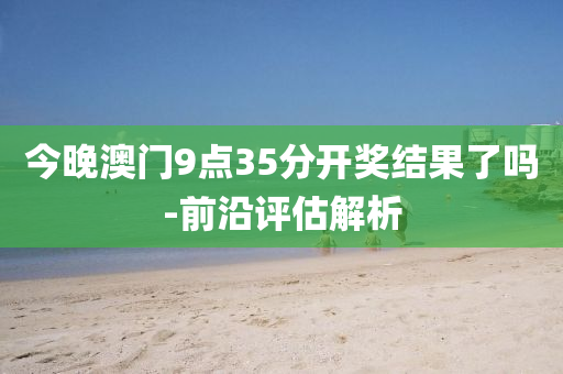 今晚澳門9點35分開獎結(jié)果了嗎-前沿評估解析