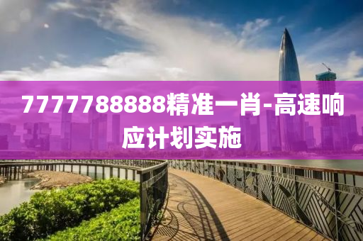 7777788888精準(zhǔn)一肖-高速響應(yīng)計(jì)劃實(shí)施