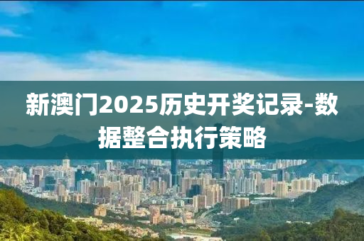 新澳門2025歷史開獎(jiǎng)記錄-數(shù)據(jù)整合執(zhí)行策略