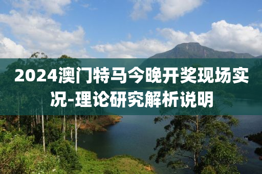 2024澳門特馬今晚開獎(jiǎng)現(xiàn)場(chǎng)實(shí)況-理論研究解析說明