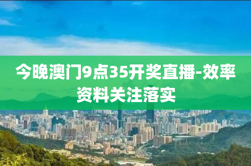 今晚澳門9點35開獎直播-效率資料關注落實