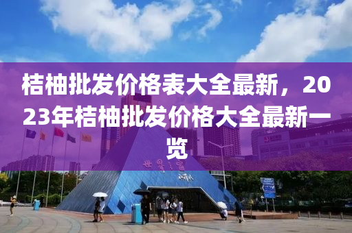 桔柚批發(fā)價格表大全最新，2023年桔柚批發(fā)價格大全最新一覽