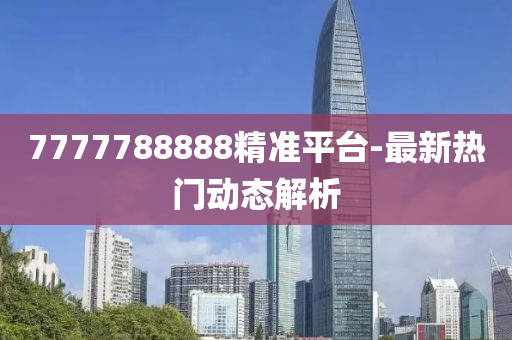 7777788888精準(zhǔn)平臺(tái)-最新熱門動(dòng)態(tài)解析