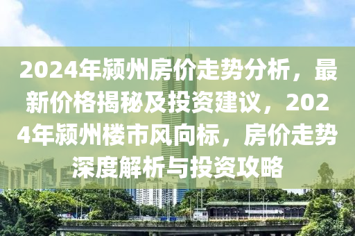 2024年潁州房價走勢分析，最新價格揭秘及投資建議，2024年潁州樓市風向標，房價走勢深度解析與投資攻略