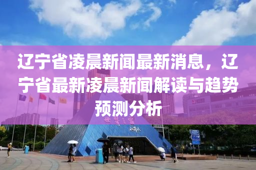 遼寧省凌晨新聞最新消息，遼寧省最新凌晨新聞解讀與趨勢預(yù)測分析木工機(jī)械,設(shè)備,零部件