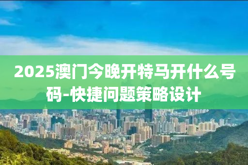 2025澳門今晚開特馬開什么號碼-快捷問題策略設計