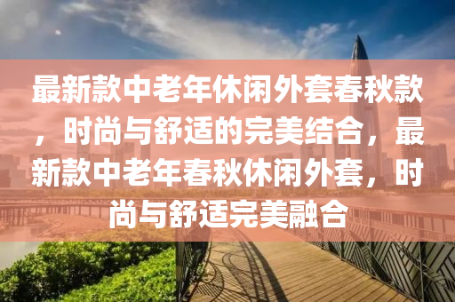 最新款中老年休閑外套春秋款，時尚與舒適的完美結合，最新款中老年春秋休閑外套，時尚與舒適完美融合