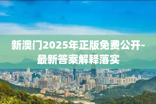 新澳門2025年正版免費公開-最新答案解釋落實