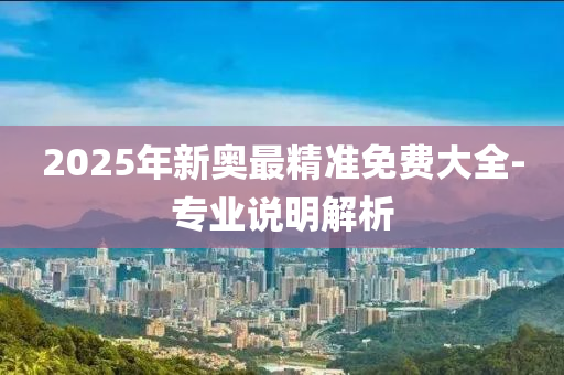 2025年新奧最精準(zhǔn)免費(fèi)大全-專業(yè)說明解析