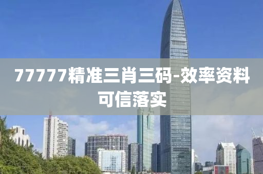 77777精準三肖三碼-效率資料可信落實