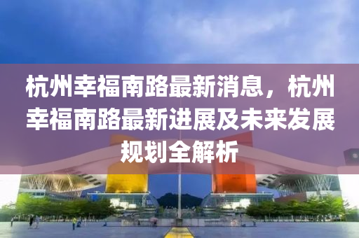 杭州幸福南路最新消息木工機械,設備,零部件，杭州幸福南路最新進展及未來發(fā)展規(guī)劃全解析