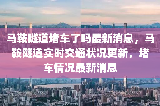 馬鞍隧道堵車了嗎最新消息，馬鞍隧道實(shí)時(shí)交通狀況更新，堵車木工機(jī)械,設(shè)備,零部件情況最新消息