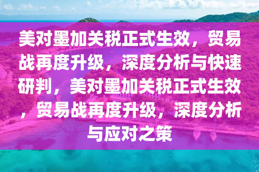 美對墨加關稅正式生效，貿易戰(zhàn)再度升級，深度分析與快速研判，美對墨加關稅正式生效，貿易戰(zhàn)再度升級，木工機械,設備,零部件深度分析與應對之策