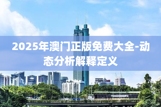 2025年澳門正版免費(fèi)大全-動(dòng)態(tài)分析解釋定義