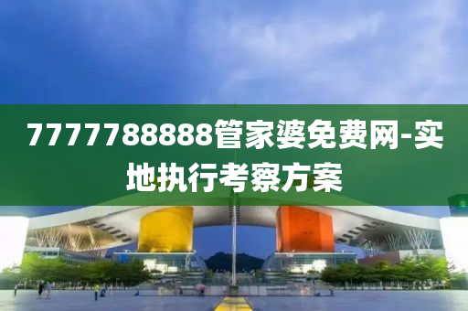 7777788888管家婆免費(fèi)網(wǎng)-實(shí)地執(zhí)行考察方案