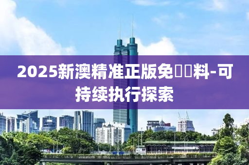 2025新澳精準(zhǔn)正版木工機(jī)械,設(shè)備,零部件免費(fèi)資料-可持續(xù)執(zhí)行探索